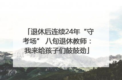 退休后连续24年“守考场” 八旬退休教师：我来给孩子们鼓鼓劲